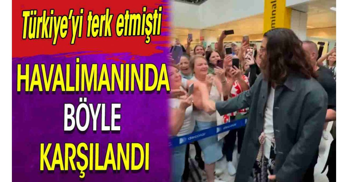 Havalimanında böyle karşılandı. Türkiye'yi terk etmişti 
