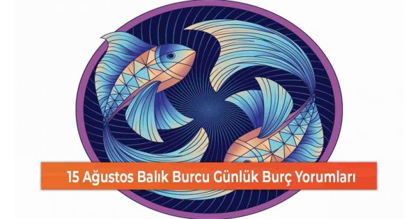 15 Ağustos Balık Burcu Günlük Burç Yorumları 15 Ağustos Balık Burcu Günlük Burç Yorumları
