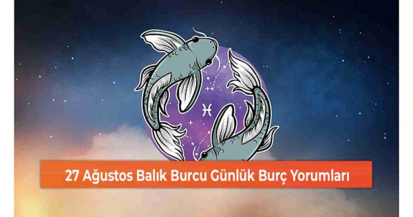 27 Ağustos Balık Burcu Günlük Burç Yorumları 27 Ağustos Balık Burcu Günlük Burç Yorumları