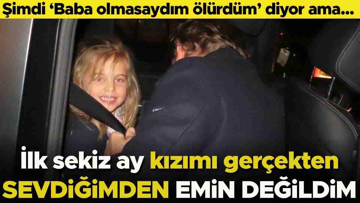 Şimdi 'Baba olmasaydım ölürdüm' diyor ama... 'İlk sekiz ay kızımı gerçekten sevdiğimden emin değildim' 