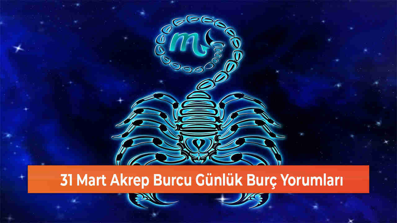 31 Mart Akrep Burcu Günlük Burç Yorumları 